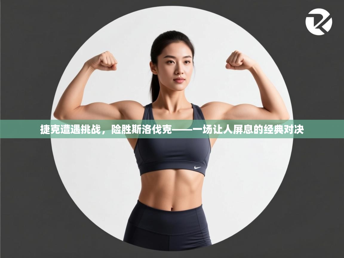 捷克遭遇挑战，险胜斯洛伐克——一场让人屏息的经典对决  第2张